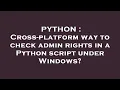 PYTHON Cross-platform way to check admin rights in a Python script under Windows