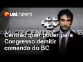 Download Lagu Centrão quer aprovar projeto de lei que dá poder para Congresso demitir diretores e presidente do BC
