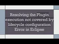 Resolving the Plugin execution not covered by lifecycle configuration Error in Eclipse