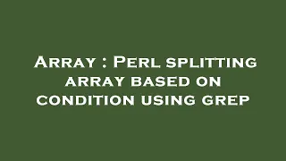 Array Perl splitting array based on condition using grep