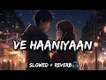 Ve Haaniyaan Remix ( Slowed + Reverb ) | Ve Haniya Ve Dil Janiya