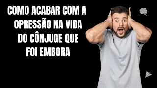 COMO ACABAR COM A OPRESSÃO NA VIDA DO CÔNJUGE QUE FOI EMBORA