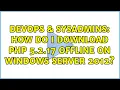 DevOps SysAdmins How do I download PHP 5 2 17 OFFLINE on Windows Server 2012