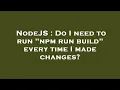 NodeJS Do I need to run npm run build every time I made changes