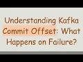 Understanding Kafka Commit Offset What Happens on Failure