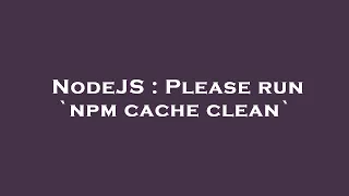NodeJS Please run npm cache clean