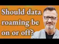 Should data roaming be on or off