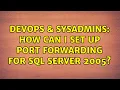DevOps SysAdmins How can I set up port forwarding for SQL Server 2005 4 Solutions