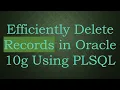 Efficiently Delete Records in Oracle 10g Using PLSQL