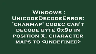 Windows UnicodeDecodeError charmap codec can t decode byte 0x9d in position X character maps t