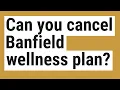 Can you cancel Banfield wellness plan