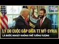 Lagu Sững sờ lý do cuộc gặp giữa ông Trump và Tổng thống Syria là bước ngoặt không thể tưởng tượng