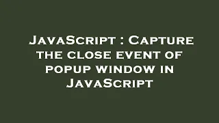 JavaScript Capture the close event of popup window in JavaScript