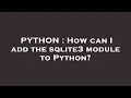 PYTHON How can I add the sqlite3 module to Python