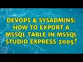 DevOps SysAdmins How to export a MSSQL table in MSSQL studio express 2005 2 Solutions