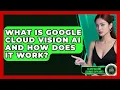 What Is Google Cloud Vision AI And How Does It Work - AI and Machine Learning Explained