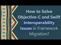 How to Solve Objective-C and Swift Interoperability Issues in Framework Migration