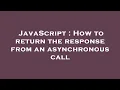 JavaScript How to return the response from an asynchronous call
