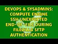 DevOps SysAdmins Compute Engine SSH unexpected end-of-file during FileZilla SFTP authentication
