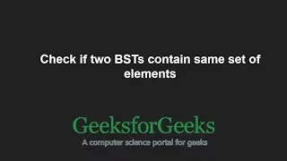 Check if two BSTs contain same set of elements GeeksforGeeks