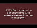 PYTHON How to do superscripts and subscripts in Jupyter Notebook