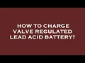 How to charge valve regulated lead acid battery