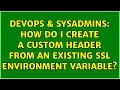 DevOps SysAdmins How do I create a custom header from an existing SSL environment variable