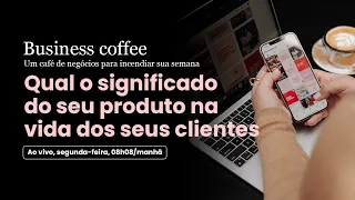 Business Coffee #02 | Significado do seu produto na vida dos seus clientes