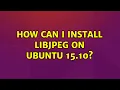Ubuntu How can I install libjpeg on ubuntu 15 10