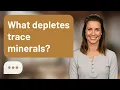 What depletes trace minerals Mineral Loss Causes