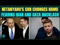 Netanyahu s Son CHANGES Name Fearing Iran And Gaza Genocide Backlash In Abroad