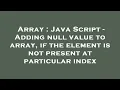 Array Java Script - Adding null value to array if the element is not present at particular index