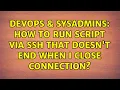 DevOps SysAdmins How to run script via SSH that doesn t end when I close connection