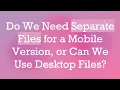Do We Need Separate Files for a Mobile Version or Can We Use Desktop Files