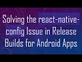 Solving the react-native-config Issue in Release Builds for Android Apps