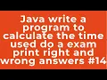 Java write a program to calculate the time used do a exam print right and wrong answers