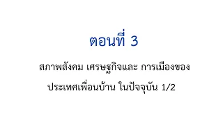 ตอนที่ 3 สภาพสังคม เศรษฐกิจและ การเมืองของประเทศเพื่อนบ้าน ในปัจจุบัน 1/2