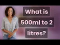 What is 500ml to 2 litres