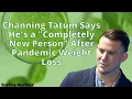 Channing Tatum Says He s a Completely New Person After Pandemic Weight Loss
