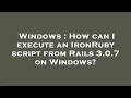 Windows How can I execute an IronRuby script from Rails 3 0 7 on Windows