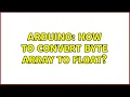 Arduino How to convert byte array to float 2 Solutions