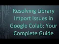 Resolving Library Import Issues in Google Colab Your Complete Guide
