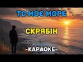 ТО МОЄ МОРЕ - СКРЯБІН | якісне КАРАОКЕ!
