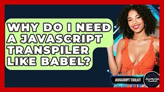Why Do I Need A JavaScript Transpiler Like Babel - JavaScript Toolkit