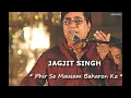 JAGJIT SINGH -  PHIR SE MAUSAM BAHARON KA