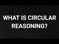 What is Circular Reasoning