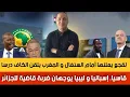 Lagu لقجع يعلنها أمام السنغال و المغرب يلقن الكاف درسا قاسيا، إسبانيا و ليبيا يوجهان ضربة قاضية للجزائر