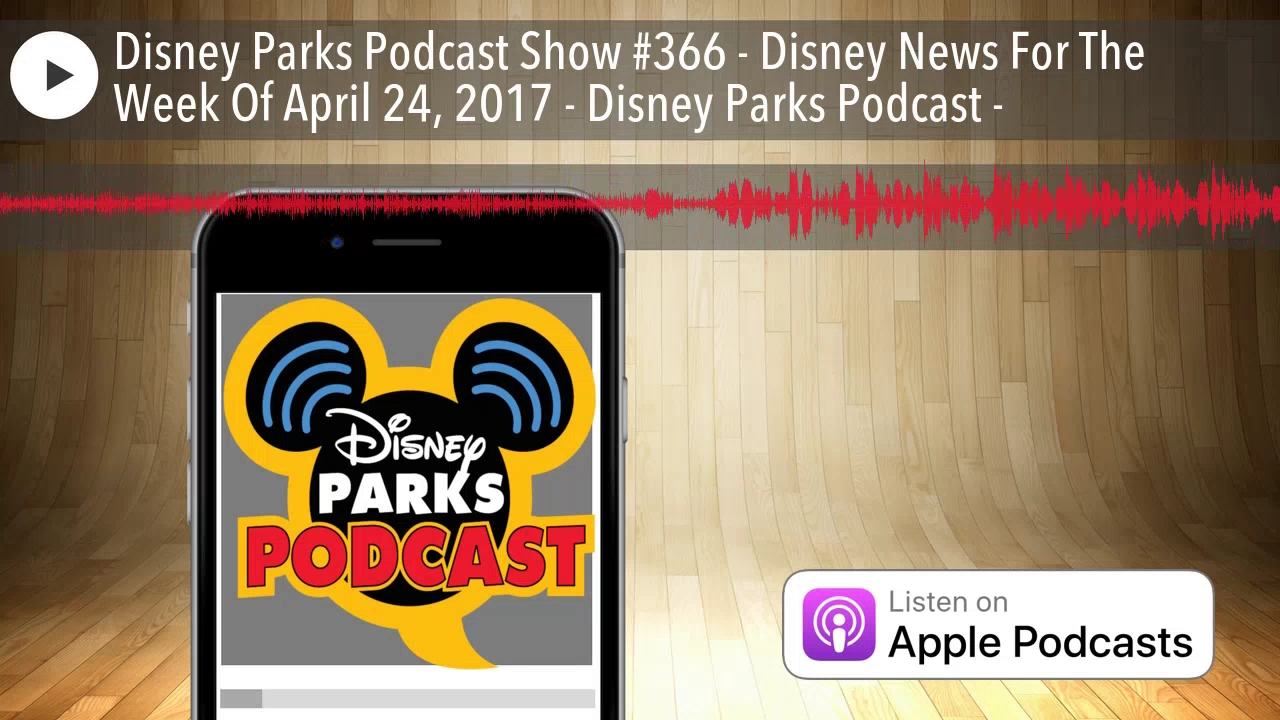 Disney Parks Podcast Show #366 - Disney News For The Week Of April 24, 2017 - Disney Parks Podc