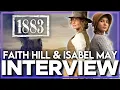 FAITH HILL and ISABEL MAY Interview The Stars of 1883 talk about the first season and Dutton Women