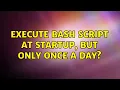 Execute Bash script at startup but only once a day 2 Solutions